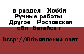  в раздел : Хобби. Ручные работы » Другое . Ростовская обл.,Батайск г.